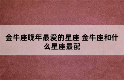 金牛座晚年最爱的星座 金牛座和什么星座最配